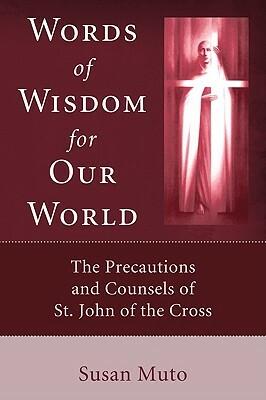 Words of Wisdom for Our World: The Precautions and Counsels of St. John of the Cross by Susan Muto
