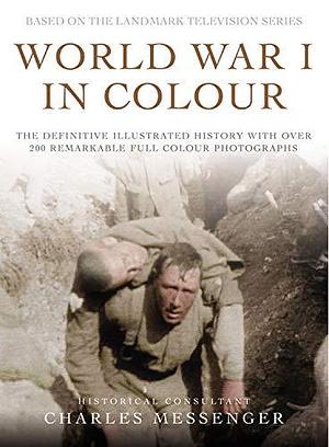 World War I in Colour: The Definitive Illustrated History with Over 200 Remarkable Full Colour Photographs by Charles Messenger