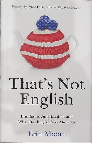 That's Not English: Britishisms, Americanisms and What Our English Says About Us by Erin Moore