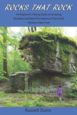 Rocks That Rock: An Explorer's Hiking Guide to Amazing Boulders and Rock Formations of Central & Western New York by Russell Dunn