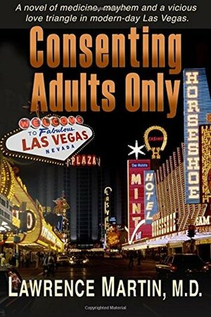Consenting Adults Only: A novel of medicine, mayhem and a vicious love triangle in modern-day Las Vegas by Lawrence Martin