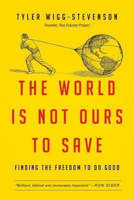 The World Is Not Ours to Save: Moving from Activist Causes to a Lifelong Calling by Tyler Wigg-Stevenson