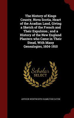 History of Kings County, Nova Scotia, Heart of the Acadian Land by Arthur Wentworth Hamilton Eaton