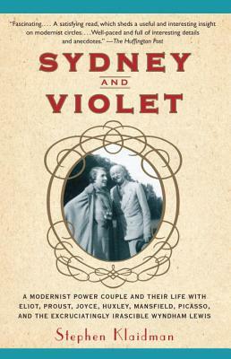 Sydney and Violet: A Modernist Power Couple and Their Life with Eliot, Proust, Joyce, Huxley, Mansfield, Picasso and the Excruciatingly I by Stephen Klaidman
