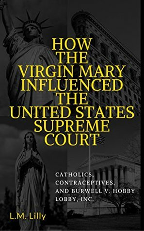 How The Virgin Mary Influenced The United States Supreme Court: Catholics, Contraceptives, and Burwell v. Hobby Lobby, Inc. by L.M. Lilly, Lisa M. Lilly