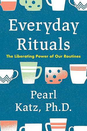 Everyday Rituals: The Liberating Power of Our Routines by Pearl Katz