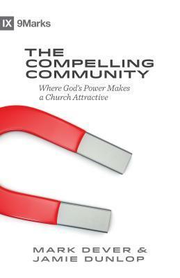 The Compelling Community: Where God's Power Makes a Church Attractive by Mark Dever, Jamie Dunlop