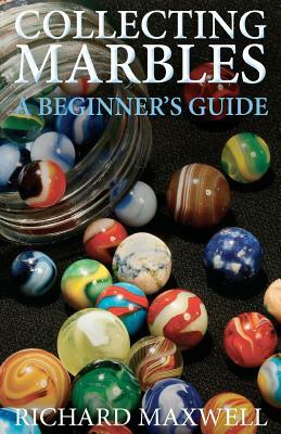 Collecting Marbles: A Beginner's Guide: Learn how to RECOGNIZE the Classic Marbles IDENTIFY the Nine Basic Marble Features PLAY the Old Ga by Richard Maxwell