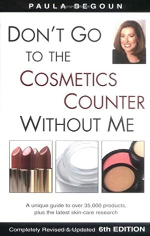 Don't Go to the Cosmetics Counter Without Me: A Unique Guide to Over 35,000 Products, Plus the Latest Skin-Care Research by Paula Begoun