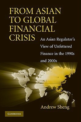 From Asian to Global Financial Crisis: An Asian Regulator's View of Unfettered Finance in the 1990s and 2000s by Andrew Sheng