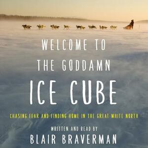 Welcome to the Goddamn Ice Cube: Chasing Fear and Finding Home in the Great White North by Blair Braverman