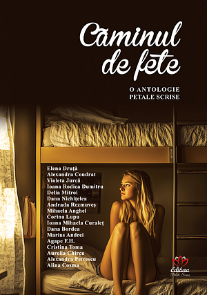 Căminul de fete - O antologie Petale Scrise by Ioana Mihaela Curaleț, Alina Cosma, Andrada Rezmuves, Agape F.H., Mihaela Anghel, Marius Andrei, Ioana Rodica Dumitru, Dana Bordea, Elena Druță, Corina Lupu, Delia Mitroi, Alexandra Condrat, Aurelia Chircu, Cristina Toma, Alexandra Petrescu, Dana Nichițelea, Violeta Jurca