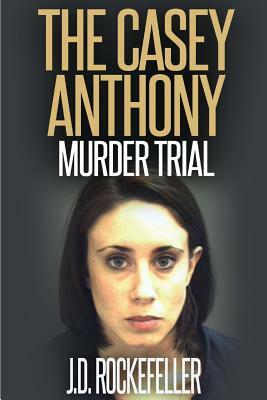 The Casey Anthony Murder Trial by J. D. Rockefeller