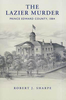 Lazier Murder: Prince Edward County, 1884 by Robert J. Sharpe