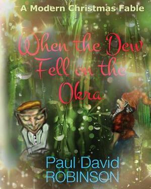 When the Dew Fell on the Okra: A Modern Christmas Fable by Paul David Robinson