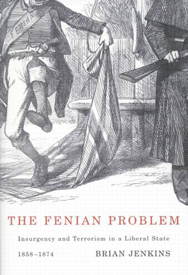 The Fenian Problem: Insurgency and Terrorism in a Liberal State, 1858-1874 by Brian Jenkins