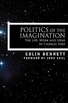 Politics of the Imagination: The Life, Work and Ideas of Charles Fort by Colin Bennett