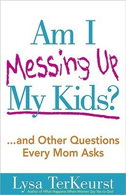 Am I Messing Up My Kids?: ...and Other Questions Every Mom Asks by Lysa TerKeurst