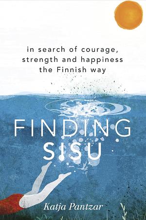 Finding Sisu: In search of courage, strength and happiness the Finnish way by Katja Pantzar