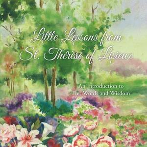 Little Lessons from St. Therese of Lisieux: An Introduction to Her Words and Wisdom by Therese Martin