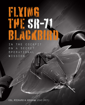 Flying the Sr-71 Blackbird: In the Cockpit on a Secret Operational Mission by Richard H. Graham