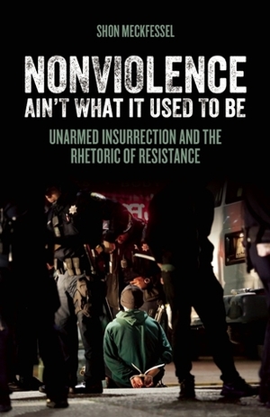 Nonviolence Ain't What It Used To Be: Unarmed Insurrection and the Rhetoric of Resistance by Shon Meckfessel
