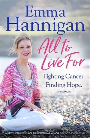 All To Live For: Fighting Cancer. Finding Hope. by Emma Hannigan