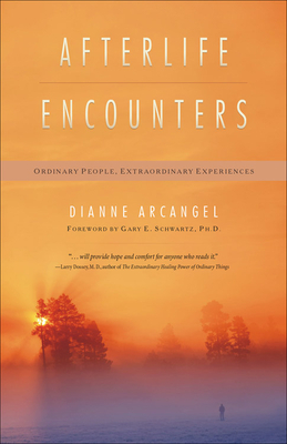 Afterlife Encounters: Ordinary People, Extraordinary Experiences by Dianne Arcangel