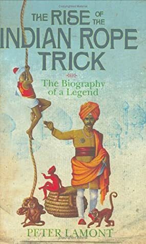 The Rise of the Indian Rope Trick: The Biography of a Legend by Peter Lamont