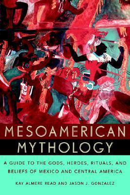 Mesoamerican Mythology: A Guide to the Gods, Heroes, Rituals, and Beliefs of Mexico and Central America by Kay Almere Read