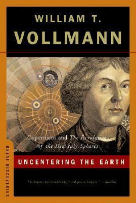 Uncentering the Earth: Copernicus and The Revolutions of the Heavenly Spheres by William T. Vollmann