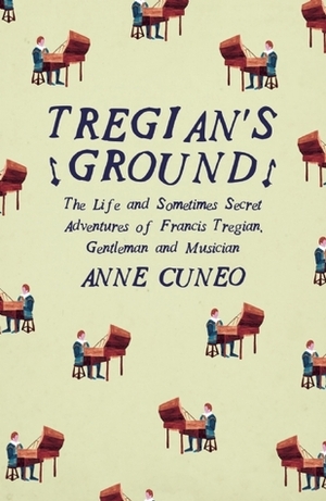 Tregian's Ground: The Life and Sometimes Secret Adventures of Francis Tregian, Gentleman and Musician by Anne Cuneo