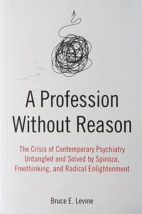 A Profession Without Reason: The Crisis of Contemporary Psychiatry Untangled and Solved by Spinoza, Freethinking, and Radical Enlightenment by Bruce E. Levine