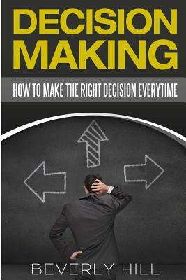 Decision Making: How to Make the Right Decision Every Time by Beverly Hill