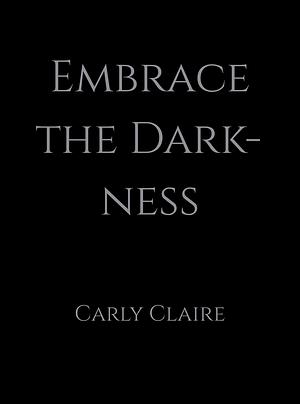 Embrace the Darkness by Carly Claire