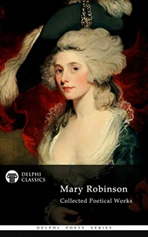 Delphi Collected Poetical Works of Mary Robinson (Illustrated) (Delphi Poets Series Book 82) by Mary Robinson