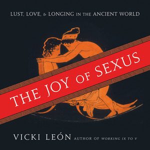 The Joy of Sexus: Lust, Love, and Longing in the Ancient World by Vicki León