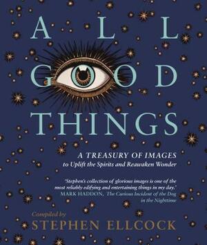 All Good Things: A Treasury of Images to Uplift the Spirits and Reawaken Wonder by Stephen Ellcock