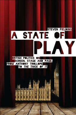 A State of Play: British Politics on Screen, Stage and Page, from Anthony Trollope to the Thick of It by Steven Fielding
