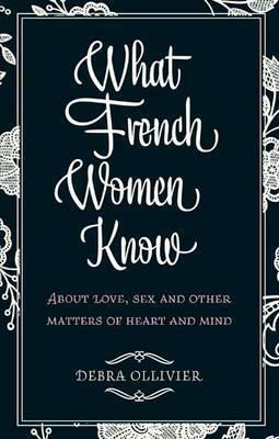 What French Women Know: About Love, Sex and Other Matters of Heart and Mind. Debra Ollivier by Debra Ollivier