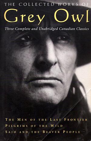 The Collected Works of Grey Owl: Three Complete And Unabridged Canadian Classics by Grey Owl, Grey Owl