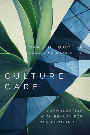 Culture Care: Reconnecting with Beauty for Our Common Life by Makoto Fujimura, Mark Labberton
