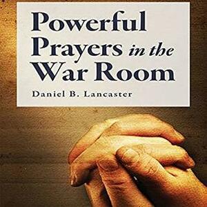 Powerful Prayers in the War Room: Learning to Pray like a Powerful Prayer Warrior (Battle Plan for Prayer Book 1) by Daniel B. Lancaster