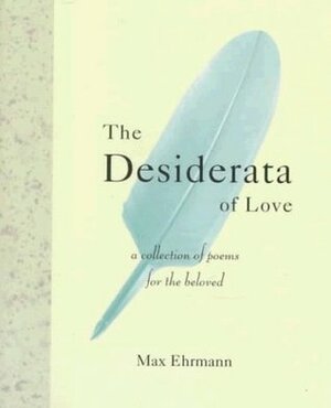 The Desiderata Of Love: A Collection of Poems for the Beloved by Max Ehrmann