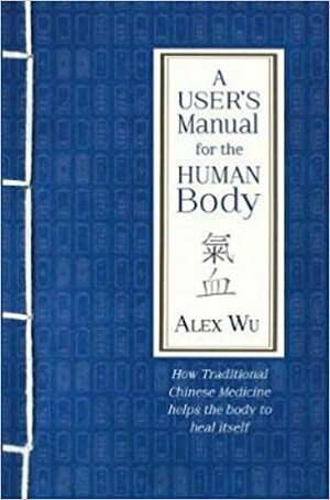 A User's Manual for the Human Body: How Traditional Chinese Medicine helps the body to heal itself by Alex Wu