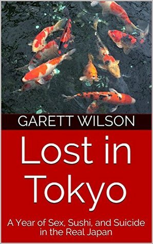 Lost in Tokyo: A Year of Sex, Sushi, and Suicide in the Real Japan by Garett Wilson
