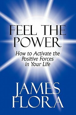 Feel the Power: How to Activate the Positive Forces in Your Life by James Flora