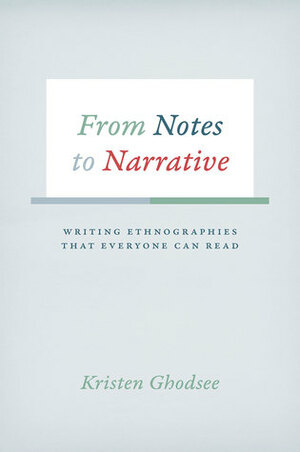 From Notes to Narrative: Writing Ethnographies That Everyone Can Read by Kristen R. Ghodsee