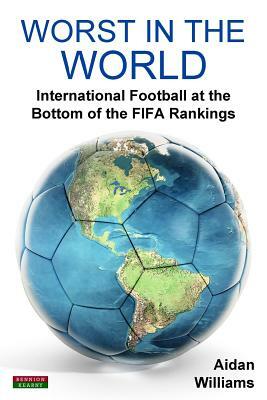 Worst in the World: International Football at the Bottom of the FIFA Rankings by Aidan Williams