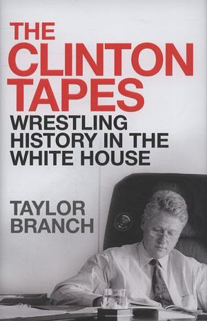 The Clinton Tapes: Wrestling History With the President by Taylor Branch